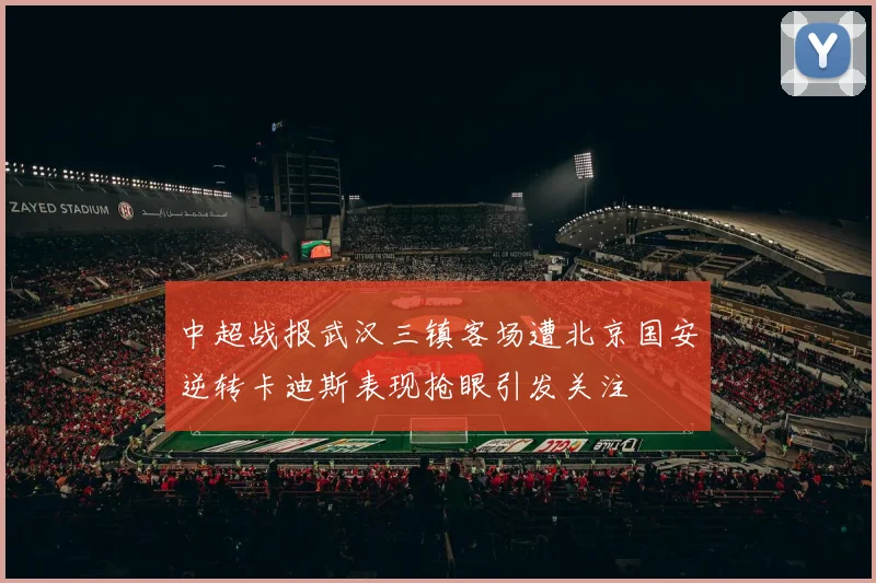 中超战报武汉三镇客场遭北京国安逆转卡迪斯表现抢眼引发关注