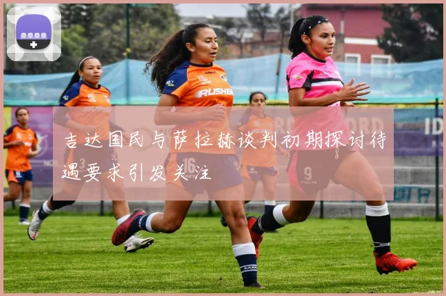 吉达国民与萨拉赫谈判初期探讨待遇要求引发关注