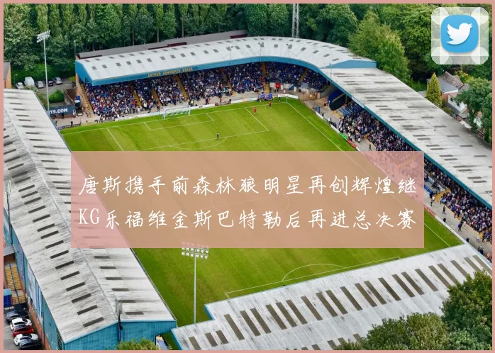唐斯携手前森林狼明星再创辉煌继KG乐福维金斯巴特勒后再进总决赛