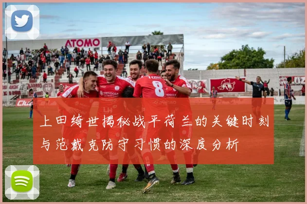 上田绮世揭秘战平荷兰的关键时刻与范戴克防守习惯的深度分析