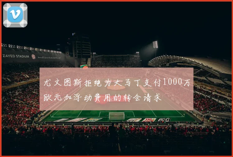 尤文图斯拒绝为大马丁支付1000万欧元加浮动费用的转会请求