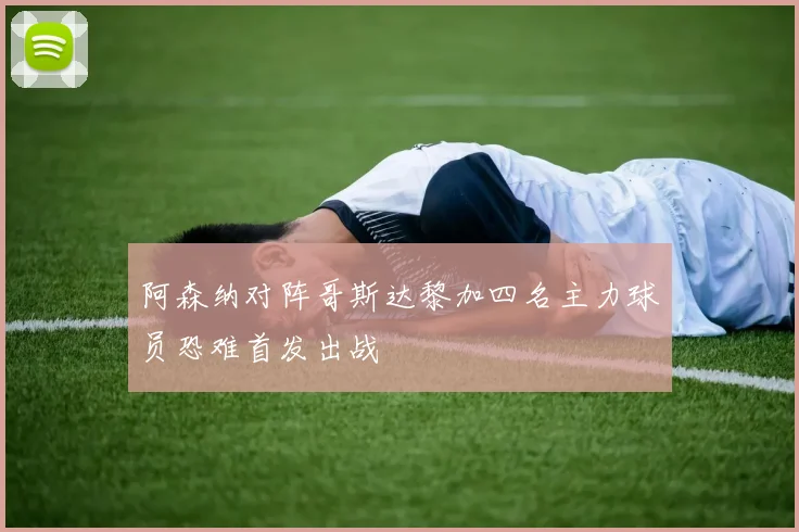 阿森纳对阵哥斯达黎加四名主力球员恐难首发出战
