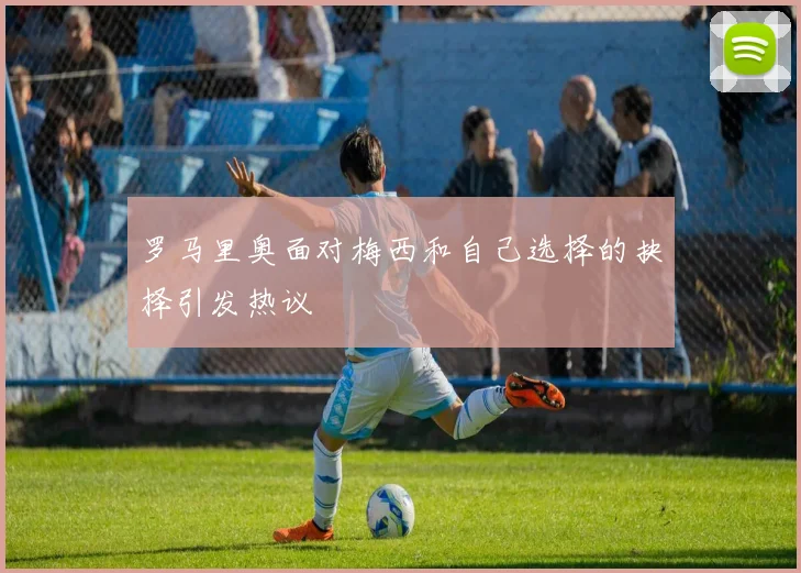 罗马里奥面对梅西和自己选择的抉择引发热议