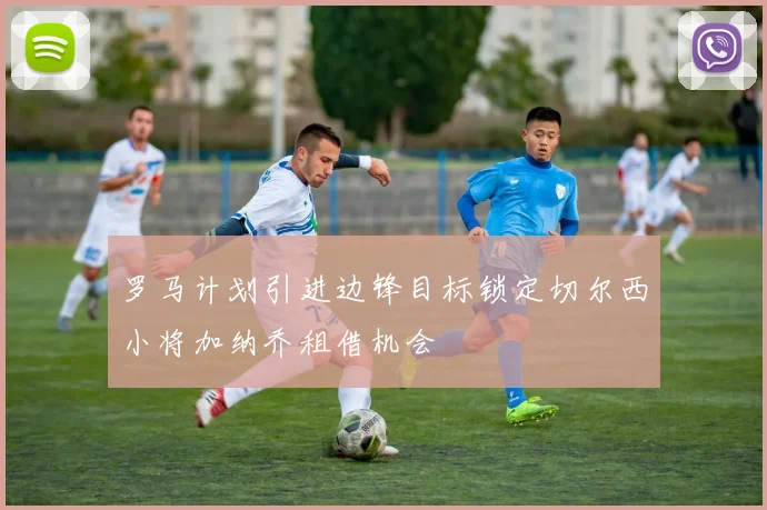 罗马计划引进边锋目标锁定切尔西小将加纳乔租借机会