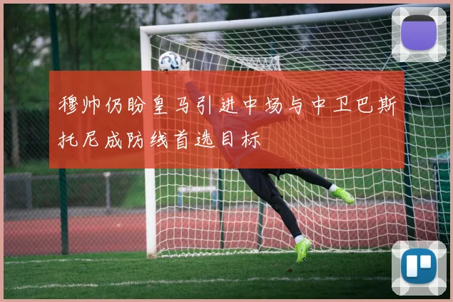 穆帅仍盼皇马引进中场与中卫巴斯托尼成防线首选目标