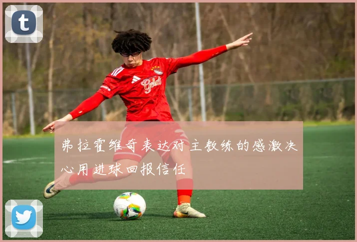 弗拉霍维奇表达对主教练的感激决心用进球回报信任