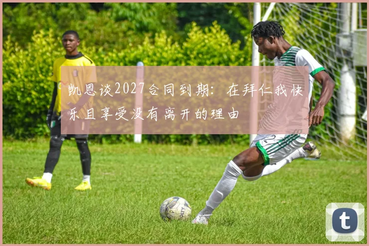 凯恩谈2027合同到期：在拜仁我快乐且享受没有离开的理由