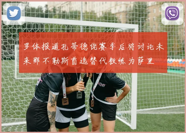 罗体报道孔蒂德佬赛季后将讨论未来那不勒斯首选替代教练为萨里