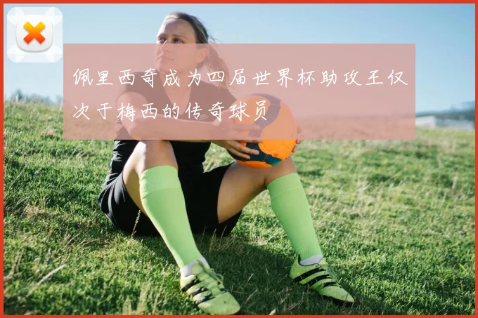 佩里西奇成为四届世界杯助攻王仅次于梅西的传奇球员