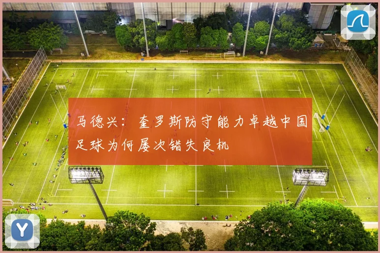 马德兴：奎罗斯防守能力卓越中国足球为何屡次错失良机