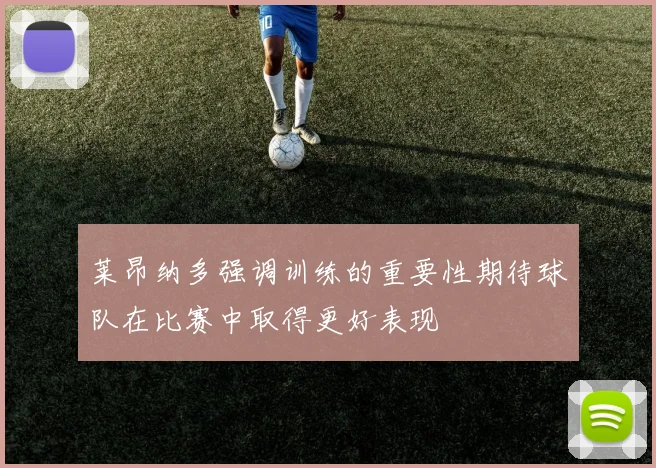莱昂纳多强调训练的重要性期待球队在比赛中取得更好表现