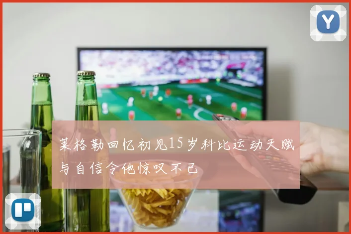 莱格勒回忆初见15岁科比运动天赋与自信令他惊叹不已