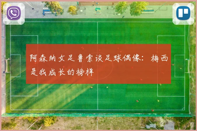 阿森纳女足鲁索谈足球偶像：梅西是我成长的榜样