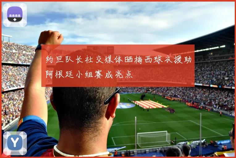 约旦队长社交媒体晒梅西球衣援助阿根廷小组赛成亮点