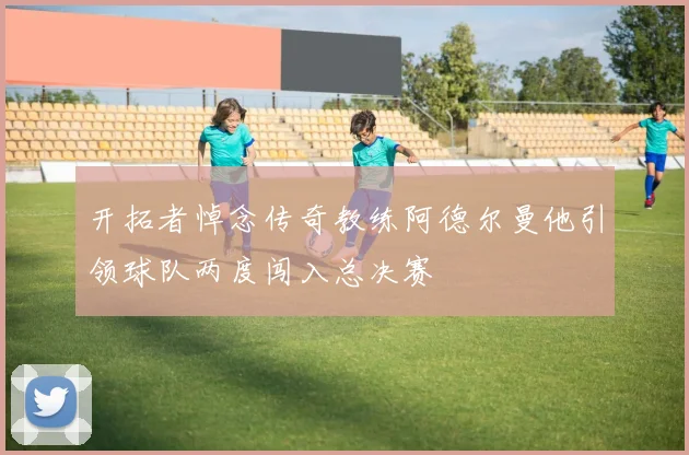 开拓者悼念传奇教练阿德尔曼他引领球队两度闯入总决赛