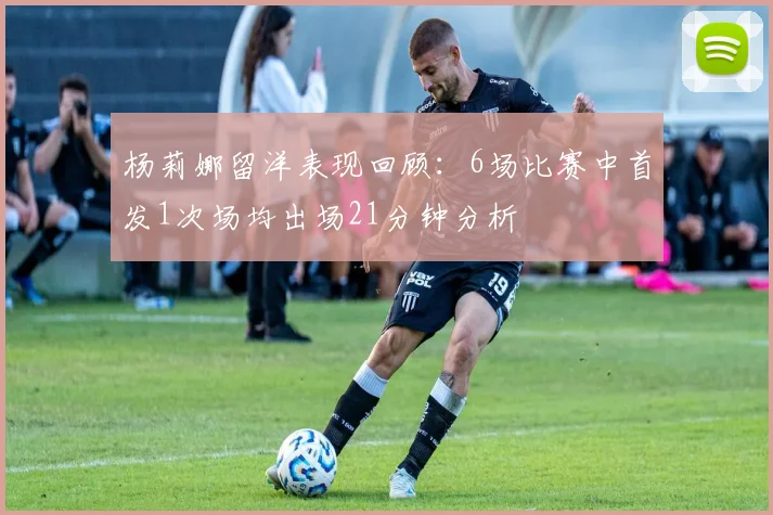 杨莉娜留洋表现回顾：6场比赛中首发1次场均出场21分钟分析