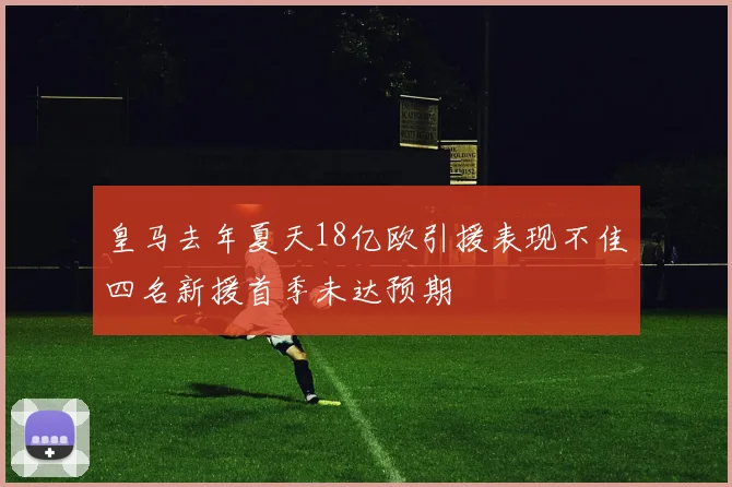 皇马去年夏天18亿欧引援表现不佳四名新援首季未达预期