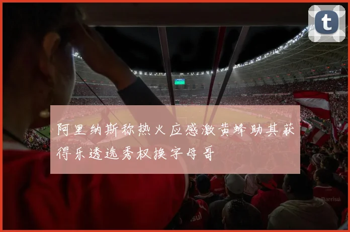 阿里纳斯称热火应感激黄蜂助其获得乐透选秀权换字母哥