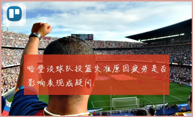 哈登谈球队投篮失准原因疲劳是否影响表现成疑问