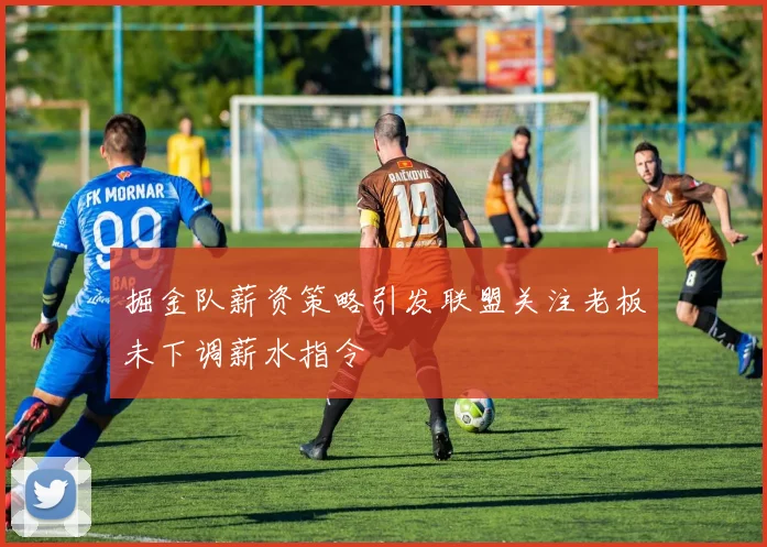 掘金队薪资策略引发联盟关注老板未下调薪水指令
