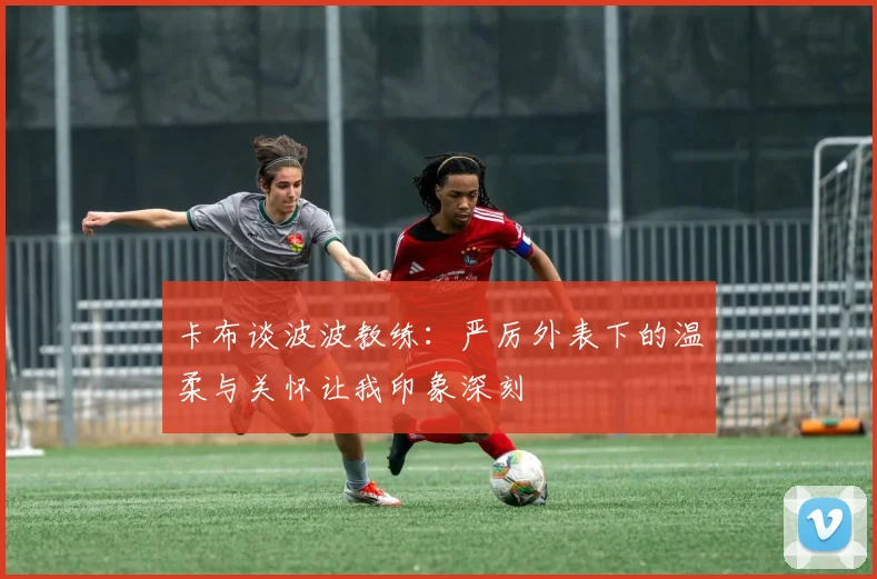 卡布谈波波教练：严厉外表下的温柔与关怀让我印象深刻