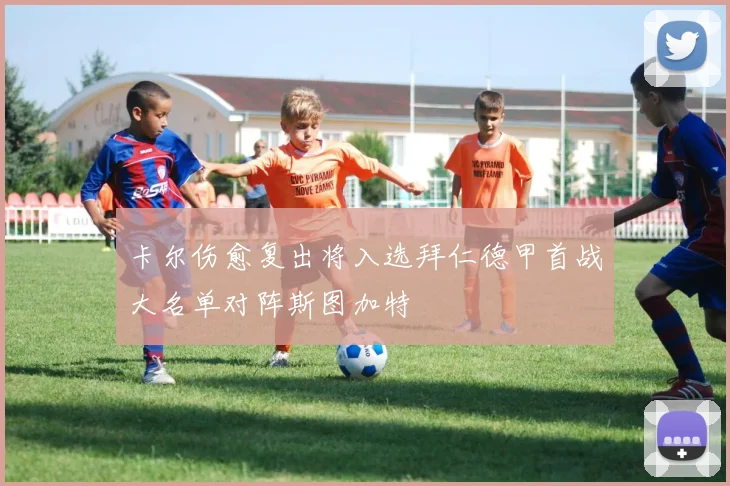 卡尔伤愈复出将入选拜仁德甲首战大名单对阵斯图加特