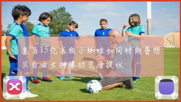 皇马15亿求购小蜘蛛如同特朗普想买自由女神像的荒唐提议