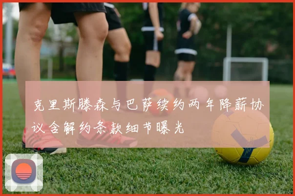 克里斯滕森与巴萨续约两年降薪协议含解约条款细节曝光